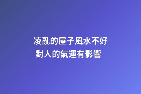 凌亂的屋子風水不好 對人的氣運有影響